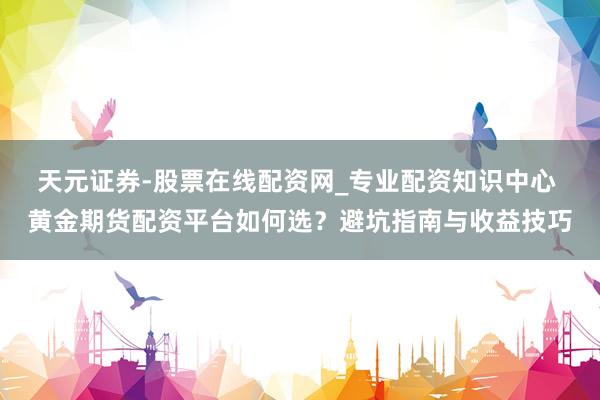 天元证券-股票在线配资网_专业配资知识中心 黄金期货配资平台如何选？避坑指南与收益技巧