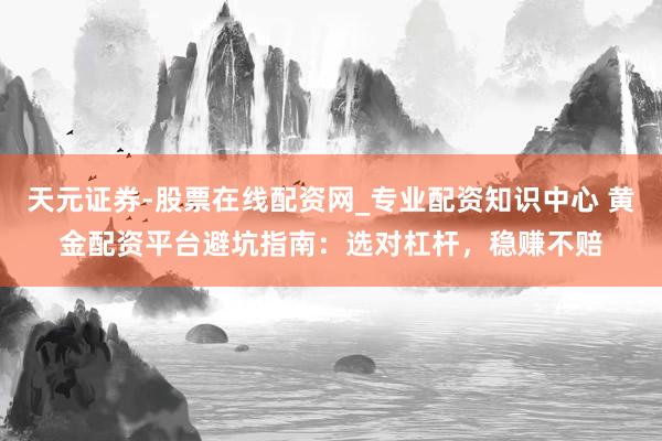 天元证券-股票在线配资网_专业配资知识中心 黄金配资平台避坑指南：选对杠杆，稳赚不赔