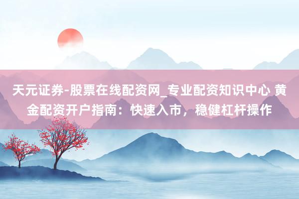 天元证券-股票在线配资网_专业配资知识中心 黄金配资开户指南：快速入市，稳健杠杆操作