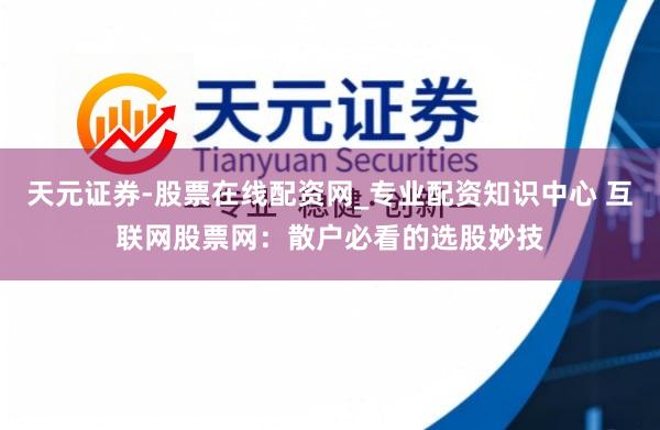天元证券-股票在线配资网_专业配资知识中心 互联网股票网：散户必看的选股妙技