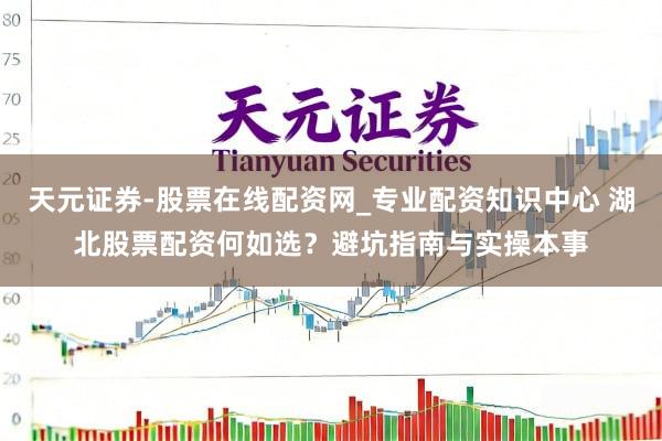 天元证券-股票在线配资网_专业配资知识中心 湖北股票配资何如选？避坑指南与实操本事