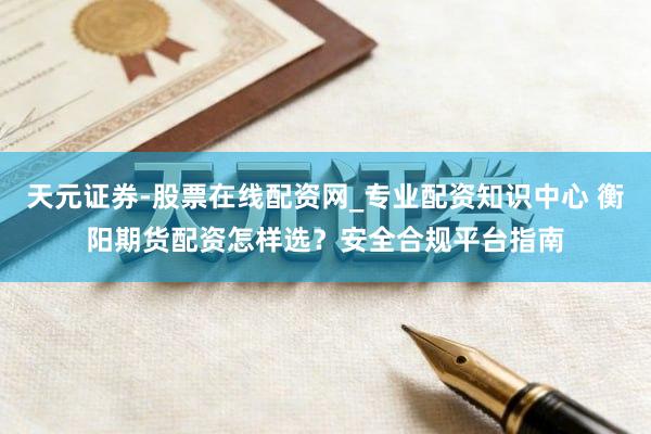 天元证券-股票在线配资网_专业配资知识中心 衡阳期货配资怎样选？安全合规平台指南