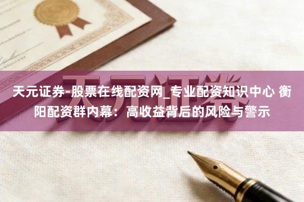 天元证券-股票在线配资网_专业配资知识中心 衡阳配资群内幕：高收益背后的风险与警示
