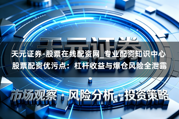 天元证券-股票在线配资网_专业配资知识中心 股票配资优污点：杠杆收益与爆仓风险全泄露