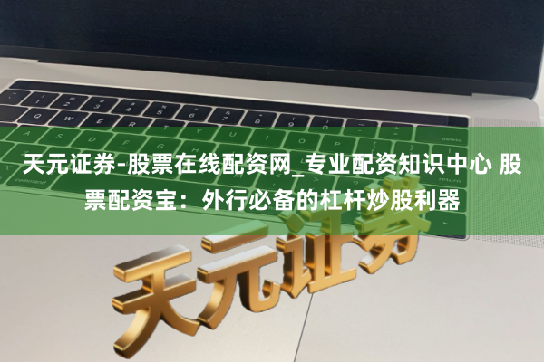 天元证券-股票在线配资网_专业配资知识中心 股票配资宝：外行必备的杠杆炒股利器