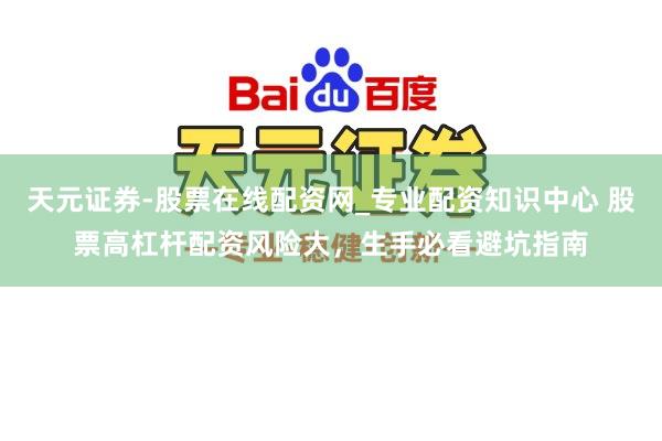 天元证券-股票在线配资网_专业配资知识中心 股票高杠杆配资风险大，生手必看避坑指南