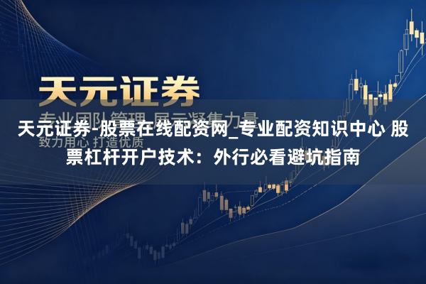 天元证券-股票在线配资网_专业配资知识中心 股票杠杆开户技术：外行必看避坑指南