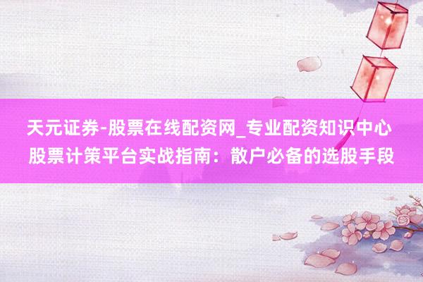 天元证券-股票在线配资网_专业配资知识中心 股票计策平台实战指南：散户必备的选股手段