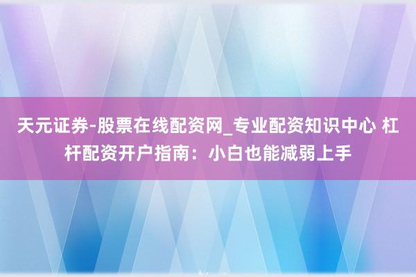 天元证券-股票在线配资网_专业配资知识中心 杠杆配资开户指南：小白也能减弱上手