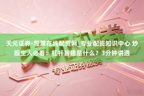 天元证券-股票在线配资网_专业配资知识中心 炒股生人必看：杠杆旨趣是什么？3分钟讲透