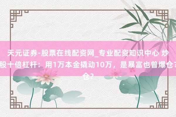 天元证券-股票在线配资网_专业配资知识中心 炒股十倍杠杆：用1万本金撬动10万，是暴富也曾爆仓？