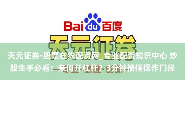 天元证券-股票在线配资网_专业配资知识中心 炒股生手必看：奈何开杠杆？3分钟搞懂操作门径