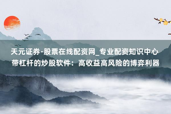 天元证券-股票在线配资网_专业配资知识中心 带杠杆的炒股软件：高收益高风险的博弈利器