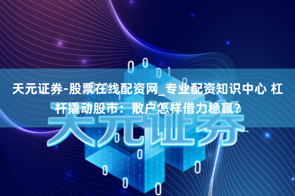 天元证券-股票在线配资网_专业配资知识中心 杠杆撬动股市：散户怎样借力稳赢？