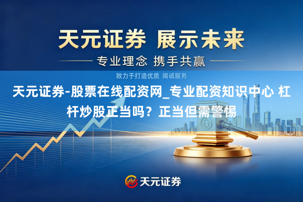 天元证券-股票在线配资网_专业配资知识中心 杠杆炒股正当吗？正当但需警惕