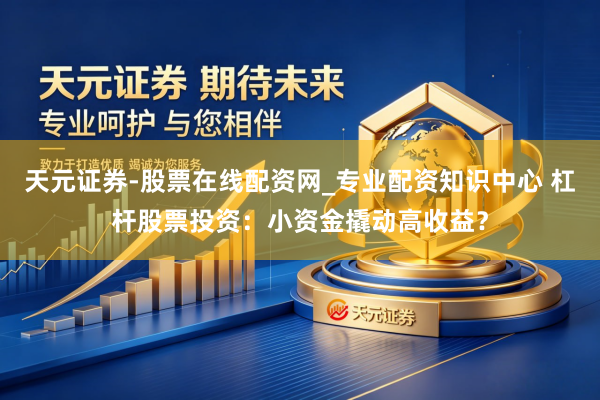 天元证券-股票在线配资网_专业配资知识中心 杠杆股票投资：小资金撬动高收益？