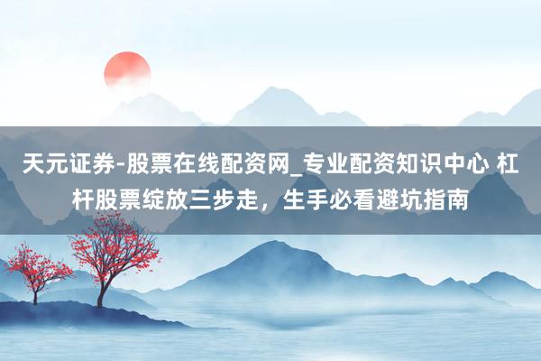 天元证券-股票在线配资网_专业配资知识中心 杠杆股票绽放三步走，生手必看避坑指南
