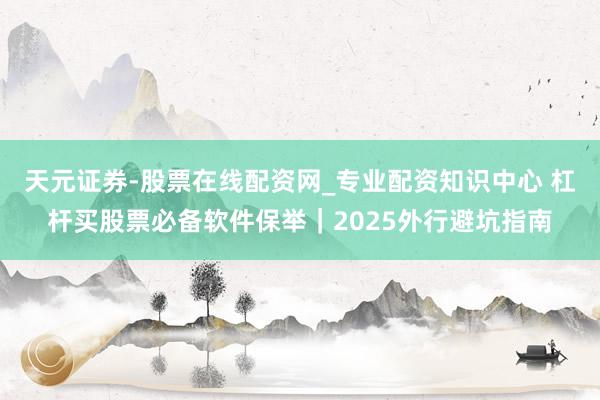 天元证券-股票在线配资网_专业配资知识中心 杠杆买股票必备软件保举｜2025外行避坑指南