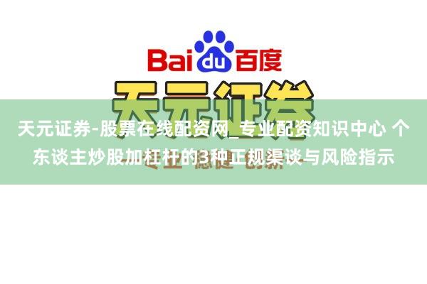 天元证券-股票在线配资网_专业配资知识中心 个东谈主炒股加杠杆的3种正规渠谈与风险指示
