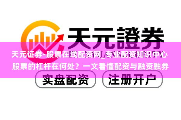 天元证券-股票在线配资网_专业配资知识中心 股票的杠杆在何处？一文看懂配资与融资融券