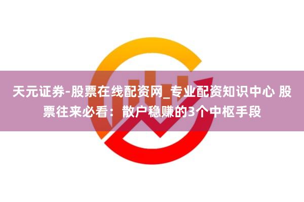 天元证券-股票在线配资网_专业配资知识中心 股票往来必看：散户稳赚的3个中枢手段