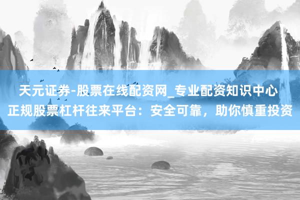 天元证券-股票在线配资网_专业配资知识中心 正规股票杠杆往来平台：安全可靠，助你慎重投资