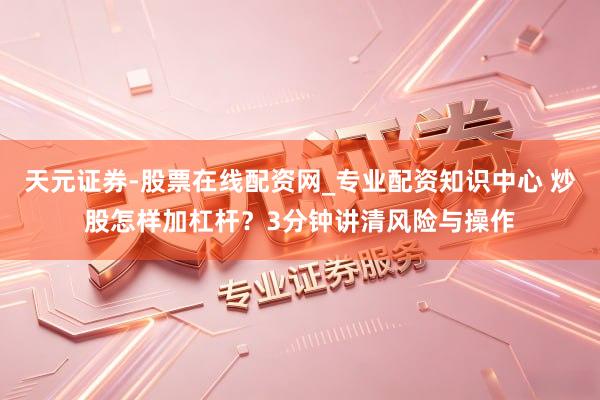 天元证券-股票在线配资网_专业配资知识中心 炒股怎样加杠杆？3分钟讲清风险与操作