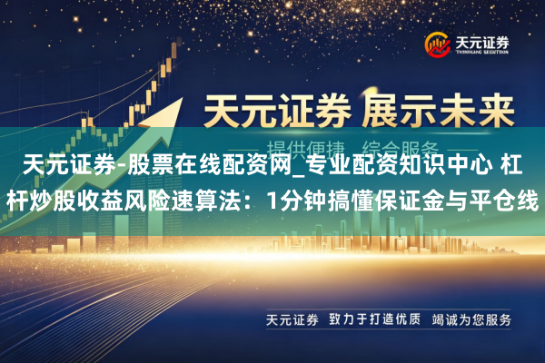 天元证券-股票在线配资网_专业配资知识中心 杠杆炒股收益风险速算法：1分钟搞懂保证金与平仓线
