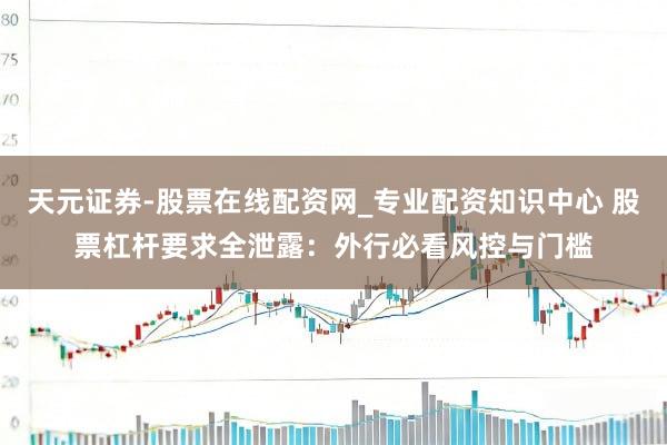 天元证券-股票在线配资网_专业配资知识中心 股票杠杆要求全泄露：外行必看风控与门槛