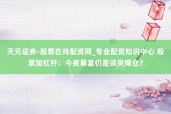 天元证券-股票在线配资网_专业配资知识中心 股票加杠杆：今夜暴富仍是须臾爆仓？