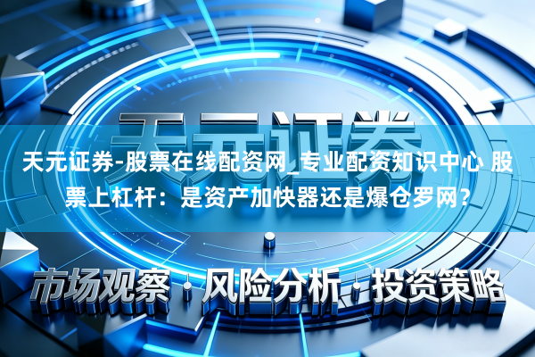 天元证券-股票在线配资网_专业配资知识中心 股票上杠杆：是资产加快器还是爆仓罗网？
