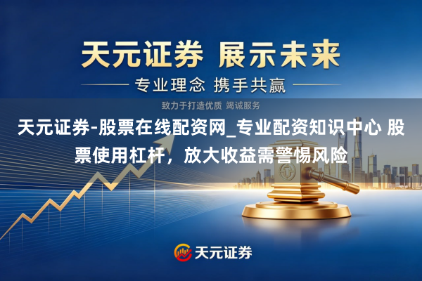 天元证券-股票在线配资网_专业配资知识中心 股票使用杠杆，放大收益需警惕风险