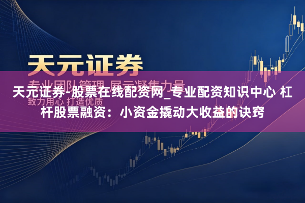 天元证券-股票在线配资网_专业配资知识中心 杠杆股票融资：小资金撬动大收益的诀窍