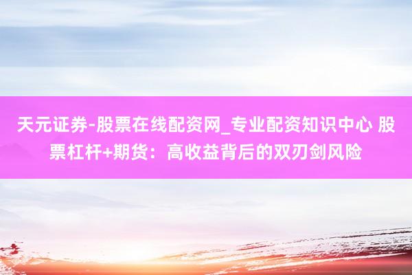 天元证券-股票在线配资网_专业配资知识中心 股票杠杆+期货：高收益背后的双刃剑风险