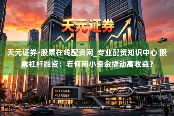 天元证券-股票在线配资网_专业配资知识中心 股票杠杆融资：若何用小资金撬动高收益？