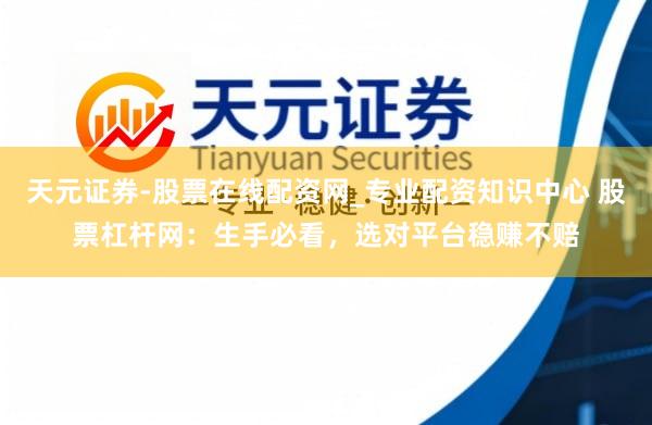 天元证券-股票在线配资网_专业配资知识中心 股票杠杆网：生手必看，选对平台稳赚不赔
