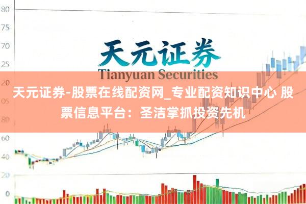 天元证券-股票在线配资网_专业配资知识中心 股票信息平台：圣洁掌抓投资先机
