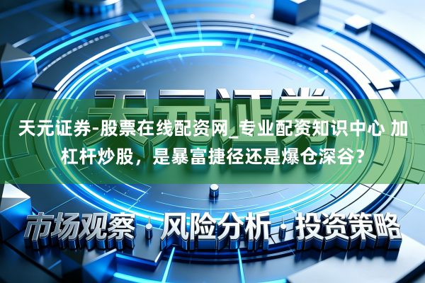 天元证券-股票在线配资网_专业配资知识中心 加杠杆炒股，是暴富捷径还是爆仓深谷？