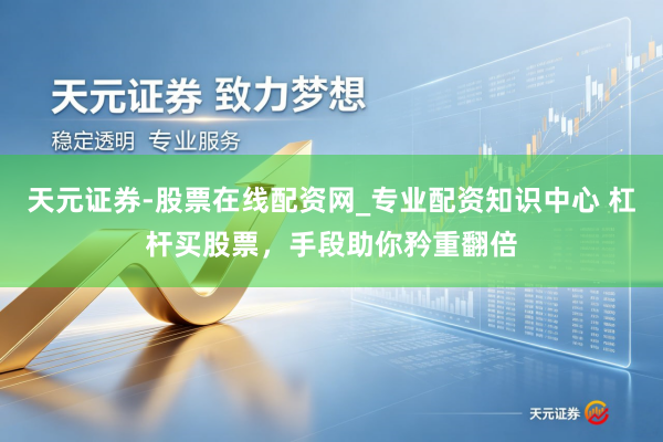天元证券-股票在线配资网_专业配资知识中心 杠杆买股票，手段助你矜重翻倍