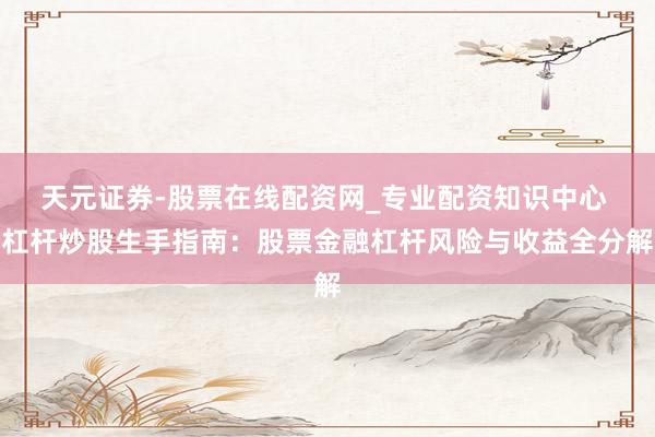 天元证券-股票在线配资网_专业配资知识中心 杠杆炒股生手指南：股票金融杠杆风险与收益全分解