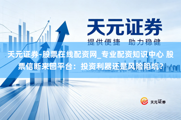 天元证券-股票在线配资网_专业配资知识中心 股票信断来回平台：投资利器还是风险陷坑？
