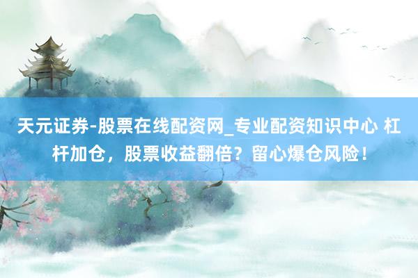 天元证券-股票在线配资网_专业配资知识中心 杠杆加仓，股票收益翻倍？留心爆仓风险！