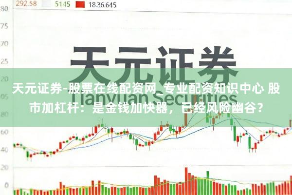 天元证券-股票在线配资网_专业配资知识中心 股市加杠杆：是金钱加快器，已经风险幽谷？