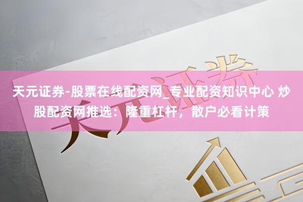 天元证券-股票在线配资网_专业配资知识中心 炒股配资网推选：隆重杠杆，散户必看计策