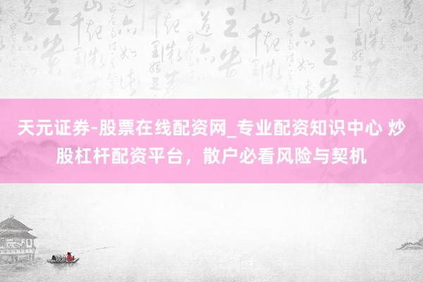 天元证券-股票在线配资网_专业配资知识中心 炒股杠杆配资平台，散户必看风险与契机
