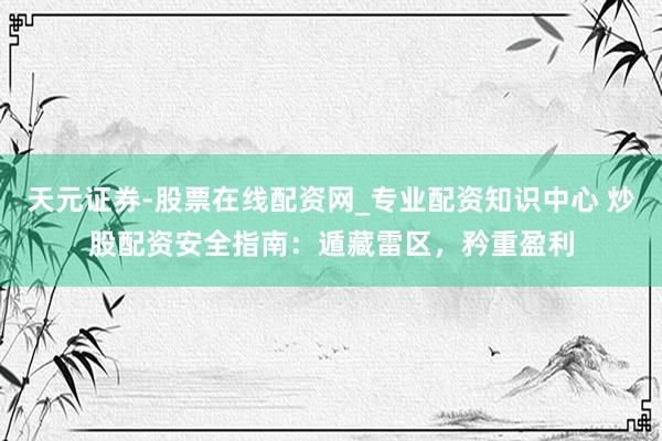 天元证券-股票在线配资网_专业配资知识中心 炒股配资安全指南：遁藏雷区，矜重盈利