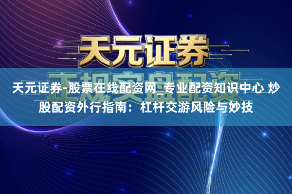 天元证券-股票在线配资网_专业配资知识中心 炒股配资外行指南：杠杆交游风险与妙技