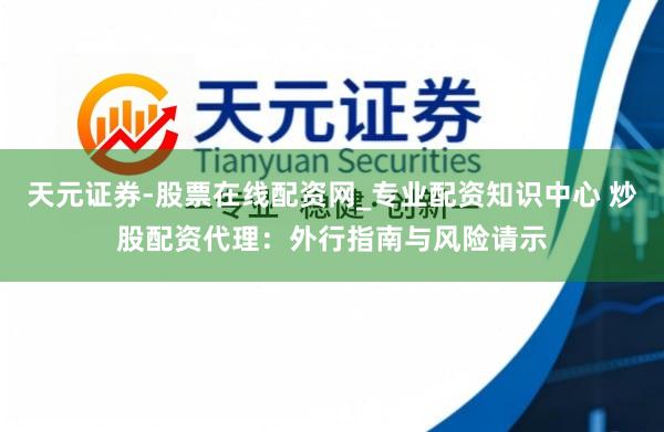 天元证券-股票在线配资网_专业配资知识中心 炒股配资代理：外行指南与风险请示