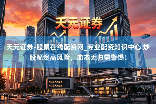 天元证券-股票在线配资网_专业配资知识中心 炒股配资高风险，血本无归需警惕！