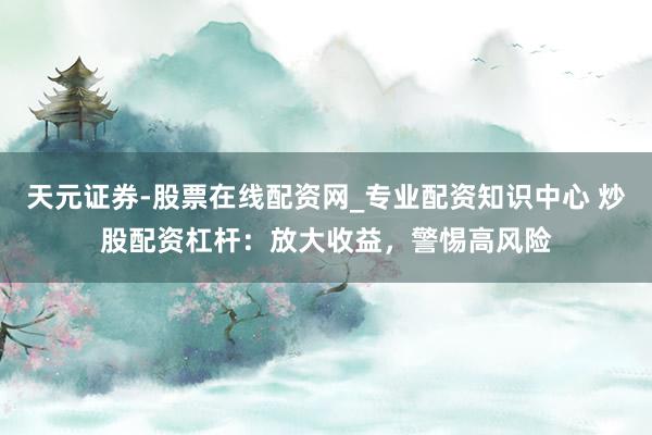 天元证券-股票在线配资网_专业配资知识中心 炒股配资杠杆：放大收益，警惕高风险